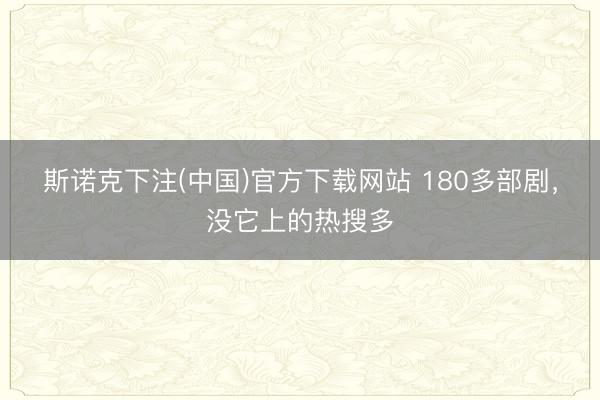 斯诺克下注(中国)官方下载网站 180多部剧，没它上的热搜多