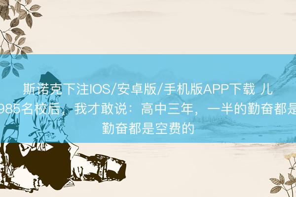 斯诺克下注IOS/安卓版/手机版APP下载 儿子考上985名校后，我才敢说：高中三年，一半的勤奋都是空费的