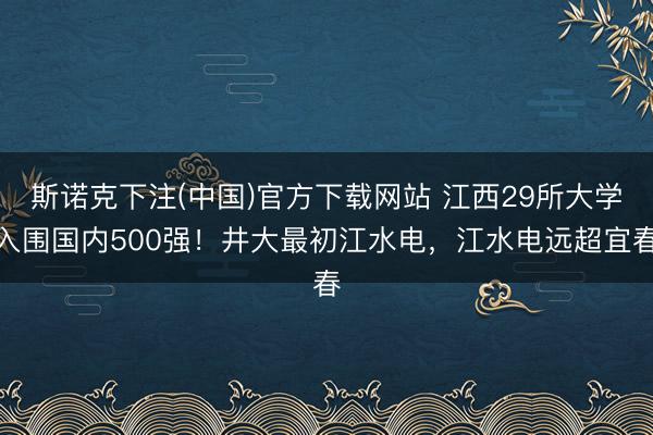 斯诺克下注(中国)官方下载网站 江西29所大学入围国内500强！井大最初江水电，江水电远超宜春