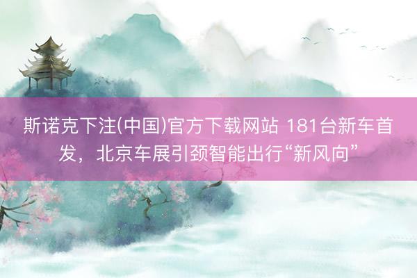 斯诺克下注(中国)官方下载网站 181台新车首发，北京车展引颈智能出行“新风向”