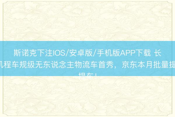 斯诺克下注IOS/安卓版/手机版APP下载 长安凯程车规级无东说念主物流车首秀,京东本月批量提车!