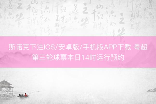 斯诺克下注IOS/安卓版/手机版APP下载 粤超第三轮球票本日14时运行预约