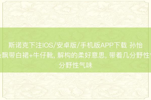 斯诺克下注IOS/安卓版/手机版APP下载 孙怡一条飘带白裙+牛仔靴， 解构的柔好意思， 带着几分野性气味