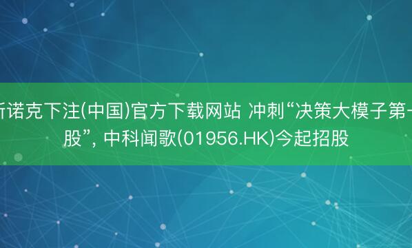 斯诺克下注(中国)官方下载网站 冲刺“决策大模子第一股”， 中科闻歌(01956.HK)今起招股