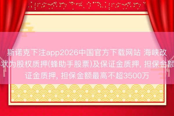 斯诺克下注app2026中国官方下载网站 海峡改进: 调遣反担保形状为股权质押(蜂助手股票)及保证金质押， 担保金额最高不超3500万