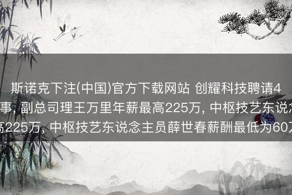 斯诺克下注(中国)官方下载网站 创耀科技聘请40岁金光杰为非独处董事， 副总司理王万里年薪最高225万， 中枢技艺东说念主员薛世春薪酬最低为60万